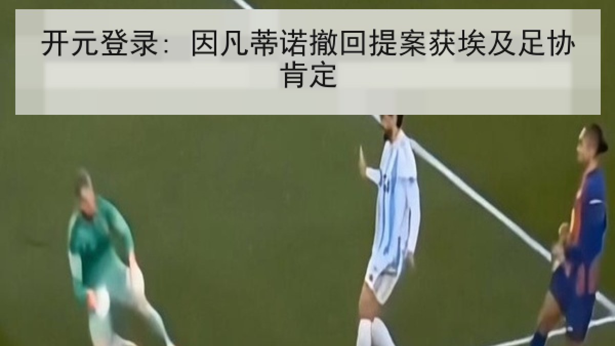 开元登录: 因凡蒂诺撤回提案获埃及足协肯定