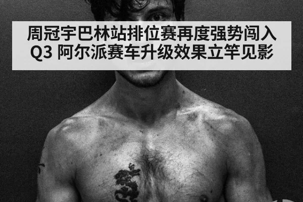 周冠宇巴林站排位赛再度强势闯入Q3 阿尔派赛车升级效果立竿见影