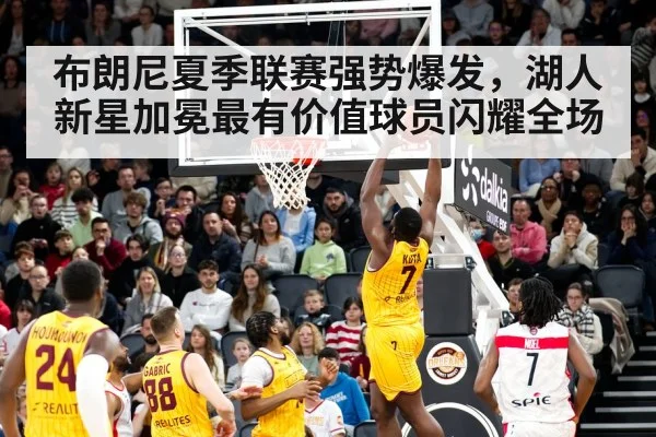 布朗尼夏季联赛强势爆发,湖人新星加冕最有价值球员闪耀全场