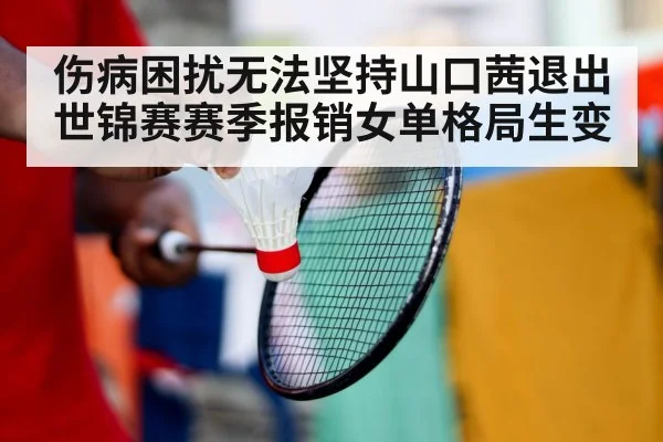 伤病困扰无法坚持山口茜退出世锦赛赛季报销女单格局生变