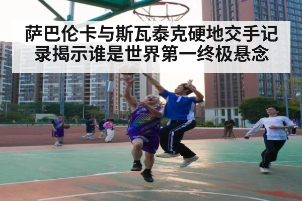 萨巴伦卡与斯瓦泰克硬地交手记录揭示谁是世界第一终极悬念